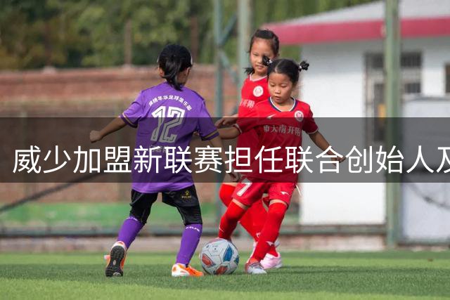 威少加盟新联赛担任联合创始人及高管职务