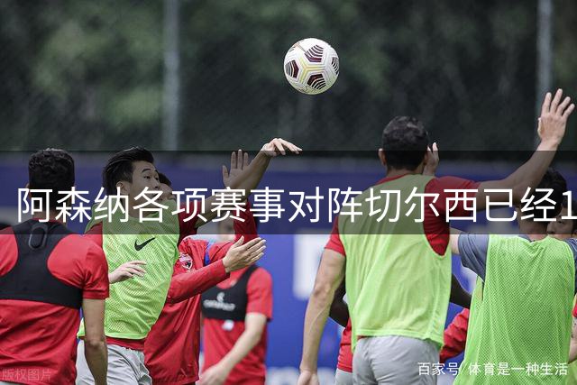 阿森纳各项赛事对阵切尔西已经11场不败，上次输球还是21/22赛季